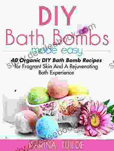 DIY Bath Bombs Made Easy: 40 Organic DIY Bath Bomb Recipes For Fragrant Skin And A Rejuvenating Bath Experience