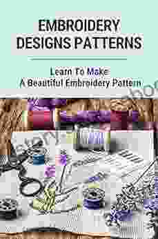 Embroidery Designs Patterns: Learn To Make A Beautiful Embroidery Pattern: Embroidery For Beginners
