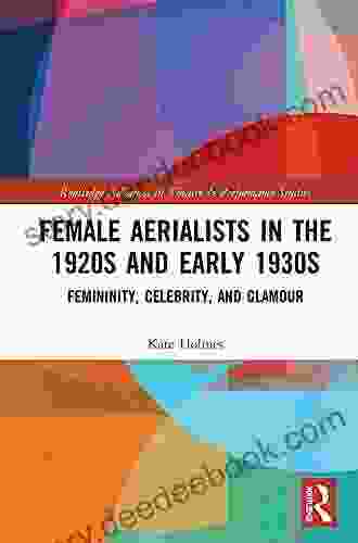 Female Aerialists In The 1920s And Early 1930s: Femininity Celebrity And Glamour (Routledge Advances In Theatre Performance Studies)