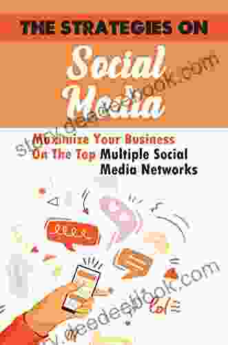 The Strategies On Social Media: Maximize Your Business On The Top Multiple Social Media Networks