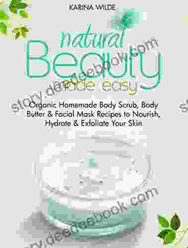 Natural Beauty Made Easy: Organic Homemade Body Scrub Body Butter And Facial Mask Recipes To Nourish Hydrate And Exfoliate Your Skin