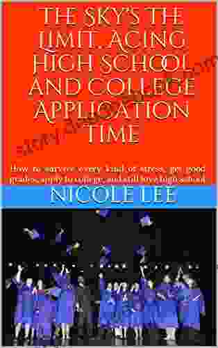 The Sky s The Limit Acing High School and College Application Time: How to survive every kind of stress get good grades apply to college and love high school