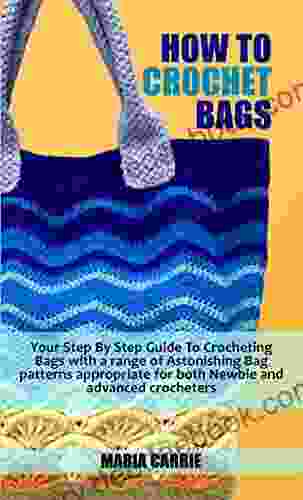 HOW TO CROCHET BAGS: Your Step By Step Guide To Crocheting Bags With A Range Of Astonishing Bag Patterns Appropriate For Both Newbie And Advanced Crocheters