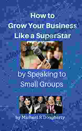 How To Grow Your Business Like A SuperStar By Speaking To Small Groups: A Simple Marketing Strategy For Generating Powerful Leads